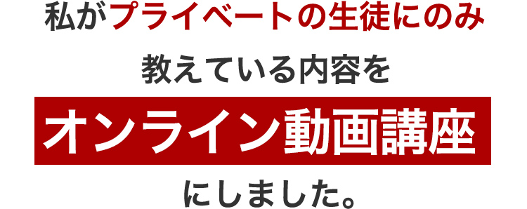 私がプライベートの生徒にのみ教えている内容をオンライン動画講座にしました。